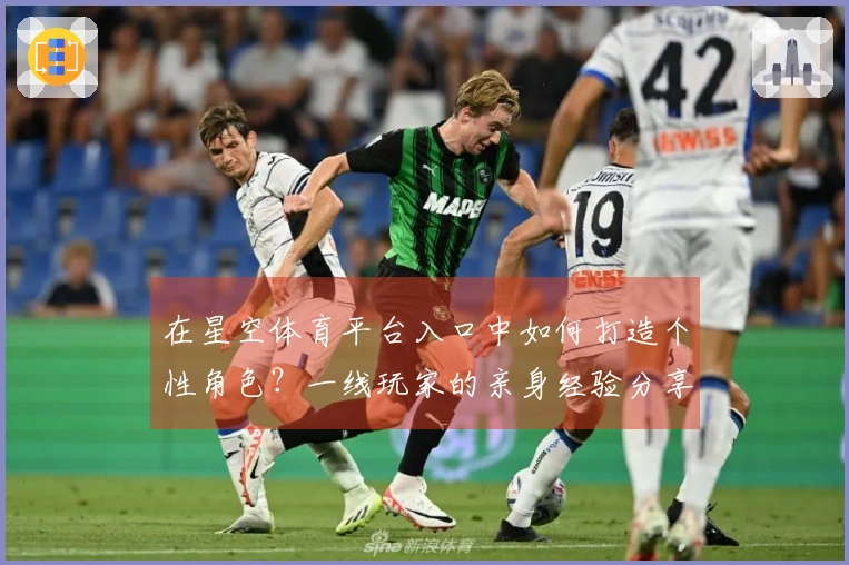 在星空体育平台入口中如何打造个性角色?一线玩家的亲身经验分享