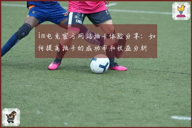 im电竞官方网站抽卡体验分享：如何提高抽卡的成功率和收益分析