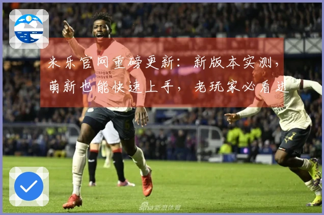 米乐官网重磅更新：新版本实测，萌新也能快速上手，老玩家必看进阶技巧！