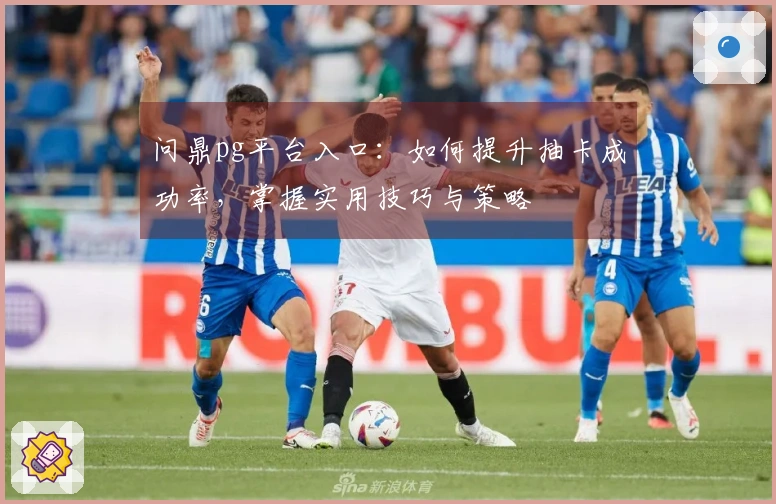 问鼎pg平台入口：如何提升抽卡成功率，掌握实用技巧与策略