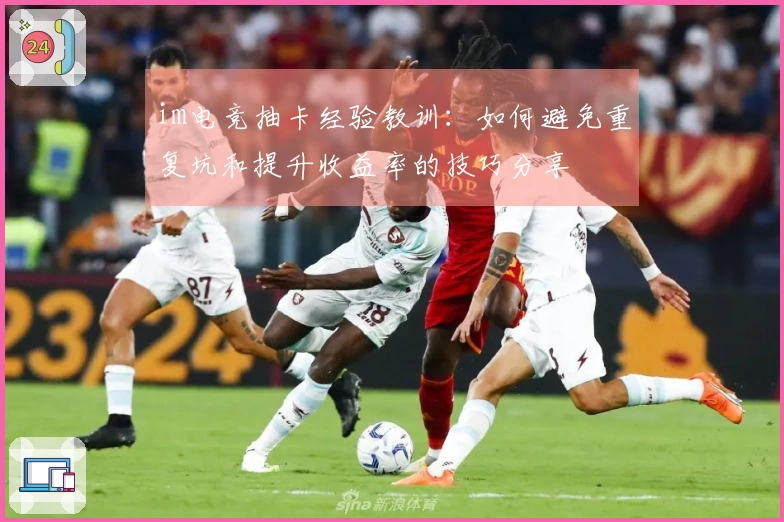 im电竞抽卡经验教训：如何避免重复坑和提升收益率的技巧分享