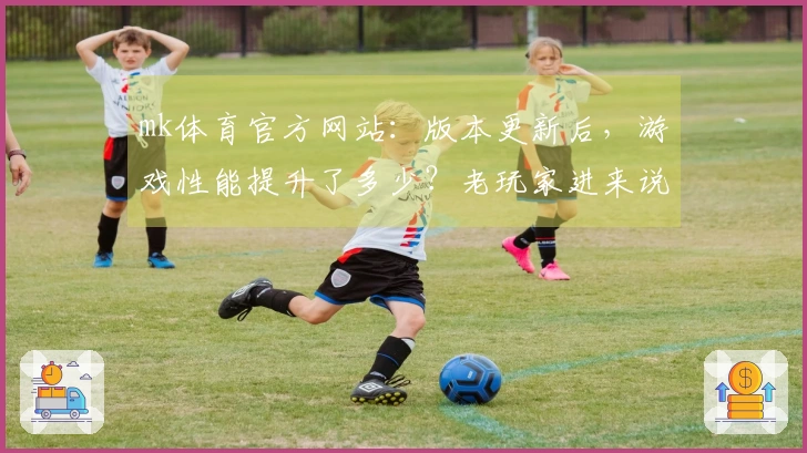 mk体育官方网站:版本更新后,游戏性能提升了多少?老玩家进来说说你们的感受!