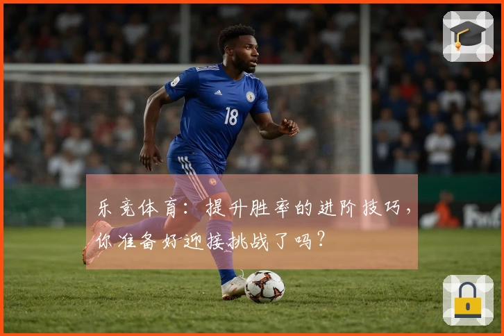 乐竞体育：提升胜率的进阶技巧，你准备好迎接挑战了吗？