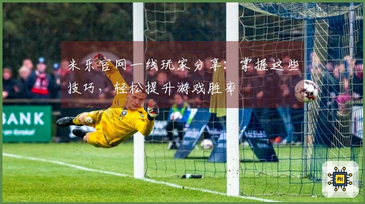 米乐官网一线玩家分享：掌握这些技巧，轻松提升游戏胜率