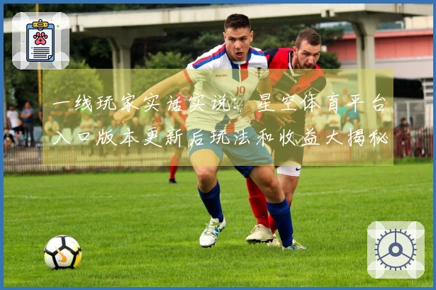 一线玩家实话实说：星空体育平台入口版本更新后玩法和收益大揭秘