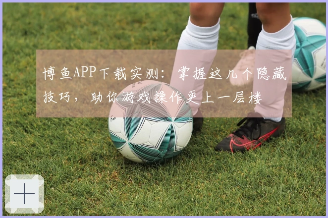 博鱼APP下载实测：掌握这几个隐藏技巧，助你游戏操作更上一层楼