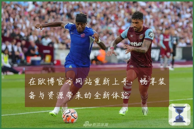 在欧博官方网站重新上手，畅享装备与资源带来的全新体验