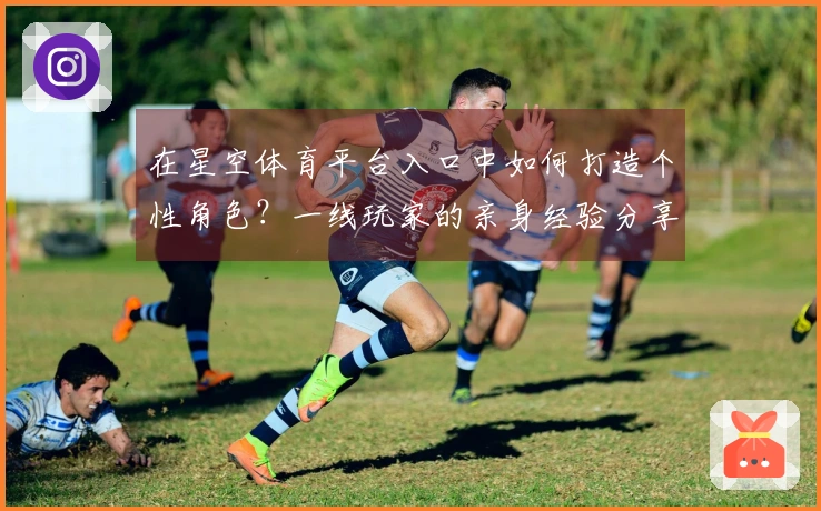 在星空体育平台入口中如何打造个性角色？一线玩家的亲身经验分享