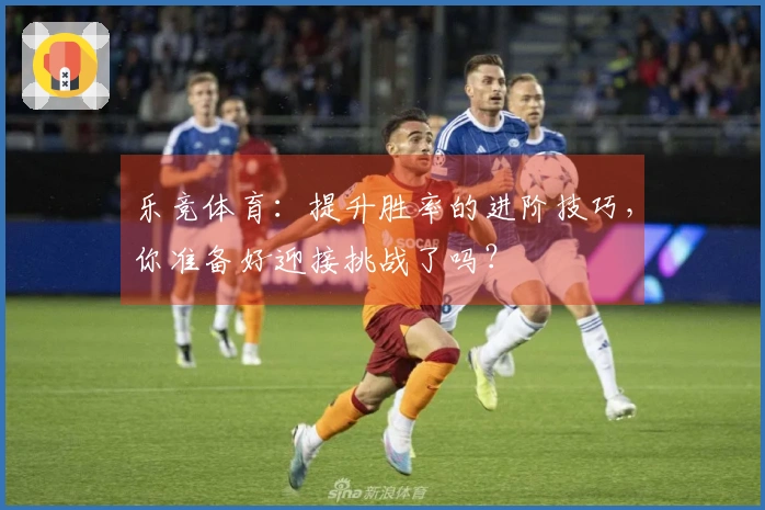 乐竞体育：提升胜率的进阶技巧，你准备好迎接挑战了吗？