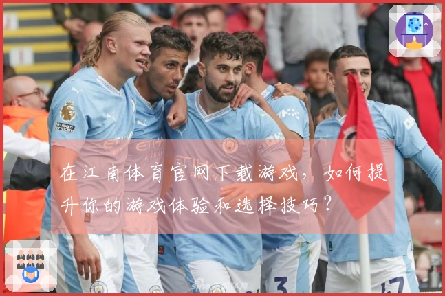 在江南体育官网下载游戏，如何提升你的游戏体验和选择技巧？