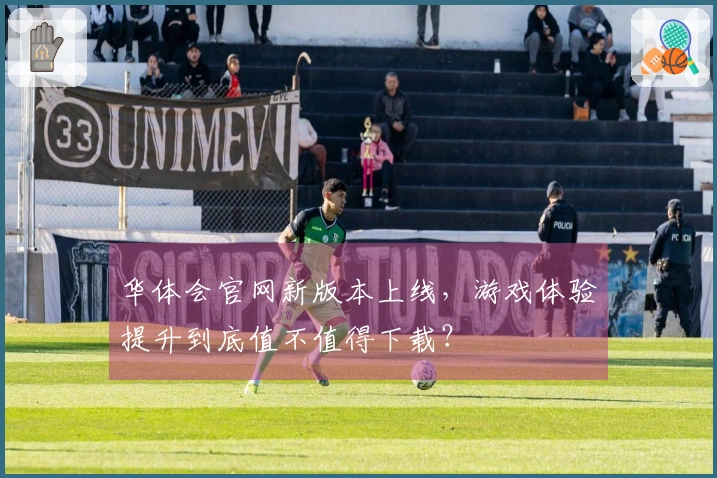 华体会官网新版本上线，游戏体验提升到底值不值得下载？