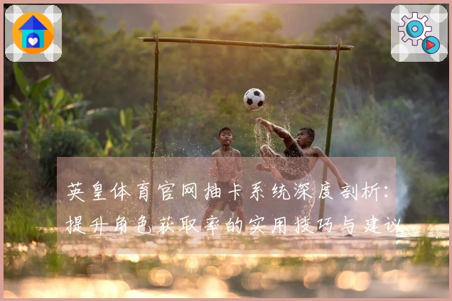 英皇体育官网抽卡系统深度剖析：提升角色获取率的实用技巧与建议