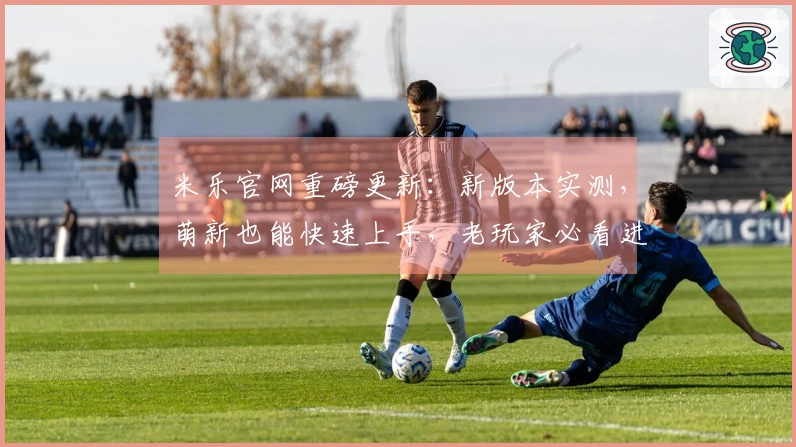 米乐官网重磅更新：新版本实测，萌新也能快速上手，老玩家必看进阶技巧！