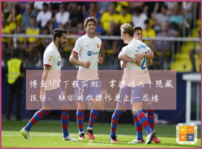 博鱼APP下载实测：掌握这几个隐藏技巧，助你游戏操作更上一层楼