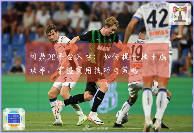 问鼎pg平台入口：如何提升抽卡成功率，掌握实用技巧与策略