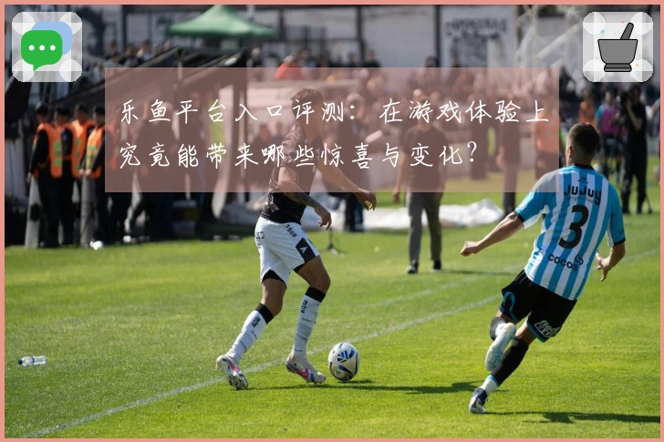 乐鱼平台入口评测：在游戏体验上究竟能带来哪些惊喜与变化？