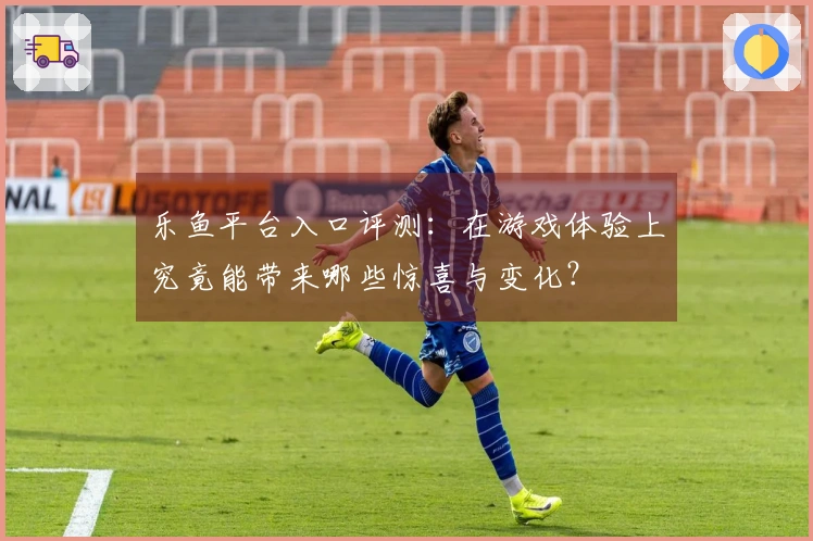 乐鱼平台入口评测：在游戏体验上究竟能带来哪些惊喜与变化？