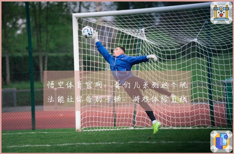 悟空体育官网，哥们儿亲测这个玩法能让你告别卡顿，游戏体验直线起飞！