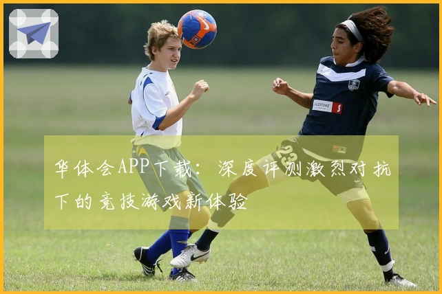华体会APP下载：深度评测激烈对抗下的竞技游戏新体验