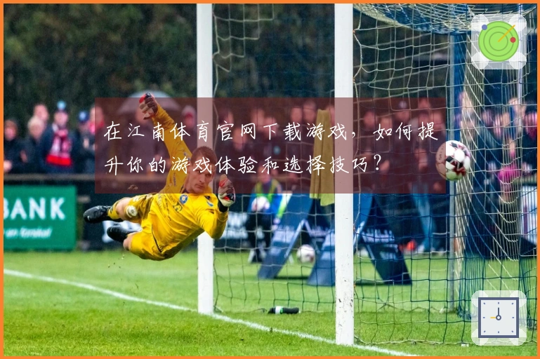 在江南体育官网下载游戏，如何提升你的游戏体验和选择技巧？