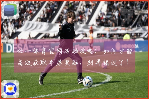 必一体育官网活动攻略：如何才能高效获取丰厚奖励，别再错过了！