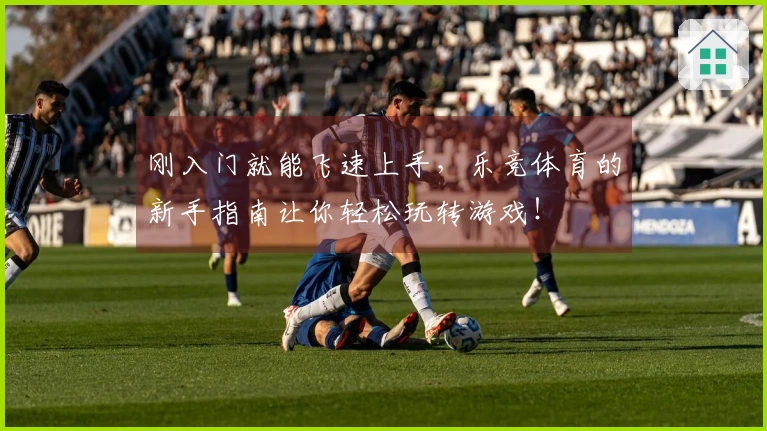 刚入门就能飞速上手，乐竞体育的新手指南让你轻松玩转游戏！