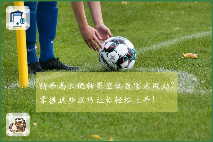 新手怎么玩转星空体育官方网站？掌握这些技巧让你轻松上手！