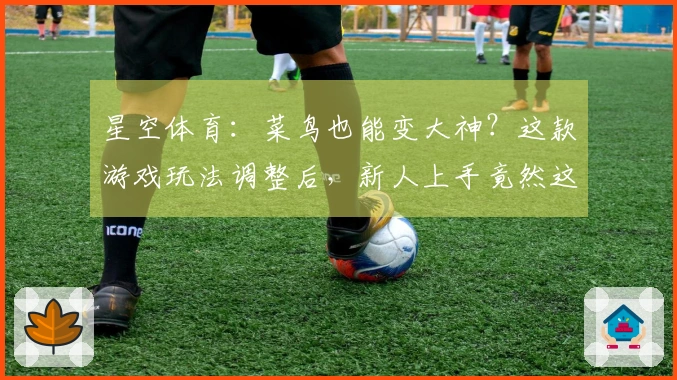 星空体育：菜鸟也能变大神？这款游戏玩法调整后，新人上手竟然这么简单！