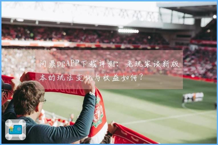 问鼎pgAPP下载评测：老玩家谈新版本的玩法变化与收益如何？
