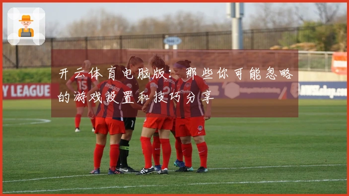 开云体育电脑版：那些你可能忽略的游戏设置和技巧分享