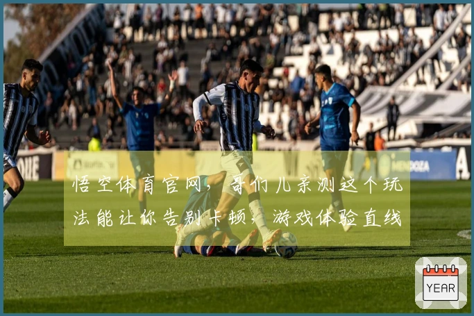 悟空体育官网，哥们儿亲测这个玩法能让你告别卡顿，游戏体验直线起飞！