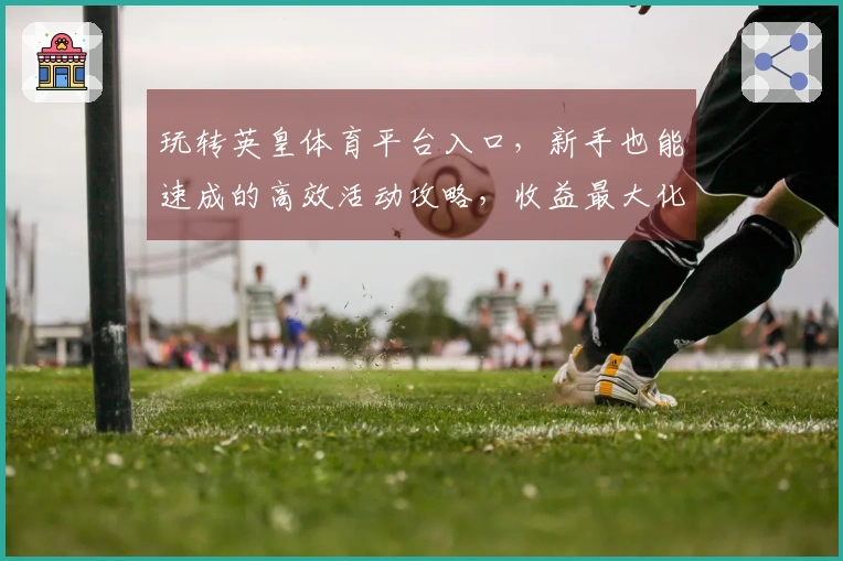 玩转英皇体育平台入口,新手也能速成的高效活动攻略,收益最大化秘籍揭晓