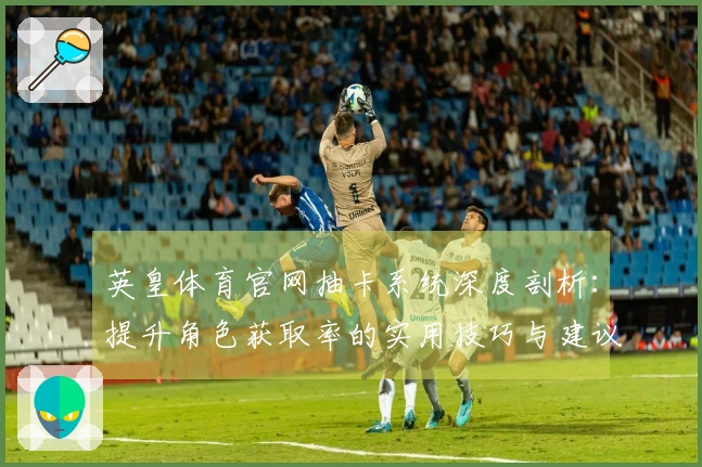 英皇体育官网抽卡系统深度剖析：提升角色获取率的实用技巧与建议